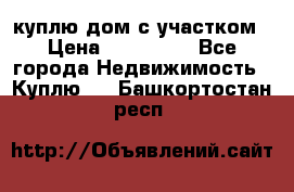 куплю дом с участком › Цена ­ 300 000 - Все города Недвижимость » Куплю   . Башкортостан респ.